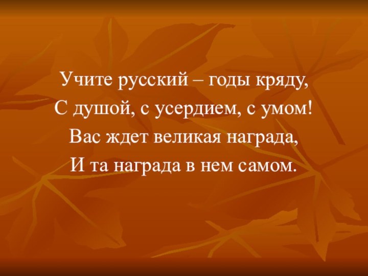 Учите русский – годы кряду,С душой, с усердием, с умом!Вас ждет великая