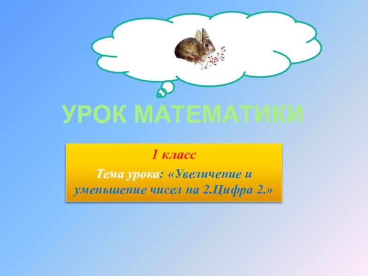 УРОК МАТЕМАТИКИ1 классТема урока: «Увеличение и уменьшение чисел на 2.Цифра 2.»