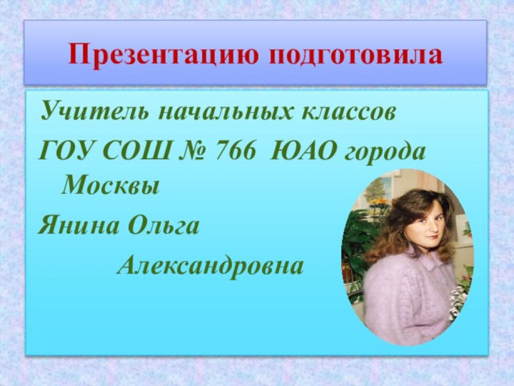 Презентацию подготовилаУчитель начальных классовГОУ СОШ № 766 ЮАО города МосквыЯнина Ольга