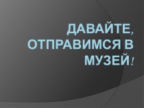 Презентация к классному часу по теме: Давайте, отправимся в музей