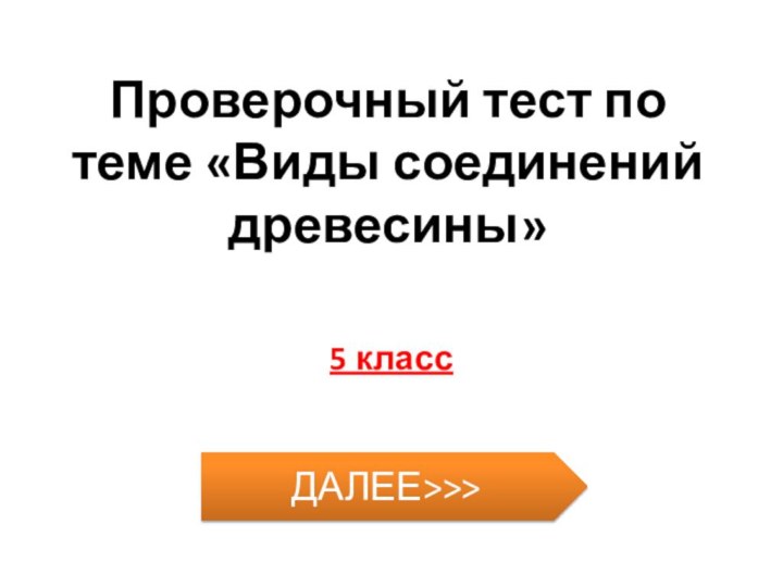 Проверочный тест по теме «Виды соединений древесины»5 классДАЛЕЕ>>>