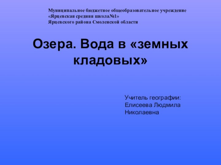 Озера. Вода в «земных кладовых»Муниципальное бюджетное общеобразовательное учреждение«Ярцевская средняя школа№1»Ярцевского района Смоленской