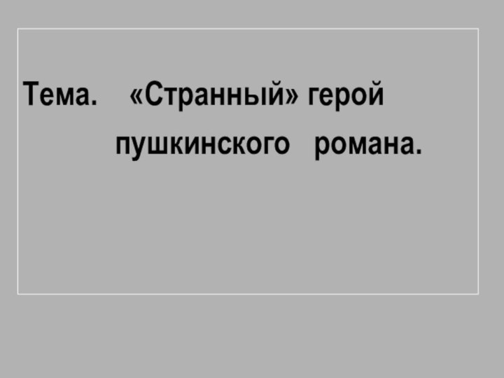 Тема.  «Странный» герой       пушкинского  романа.