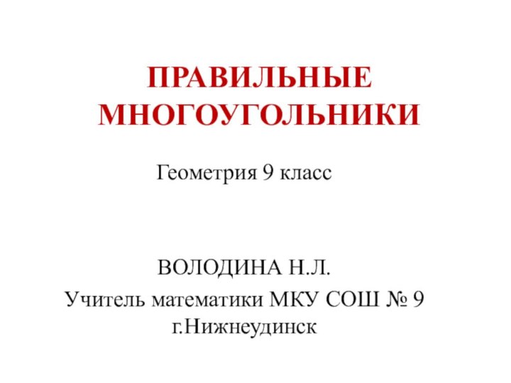 ПРАВИЛЬНЫЕ МНОГОУГОЛЬНИКИГеометрия 9 классВОЛОДИНА Н.Л.Учитель математики МКУ СОШ № 9 г.Нижнеудинск