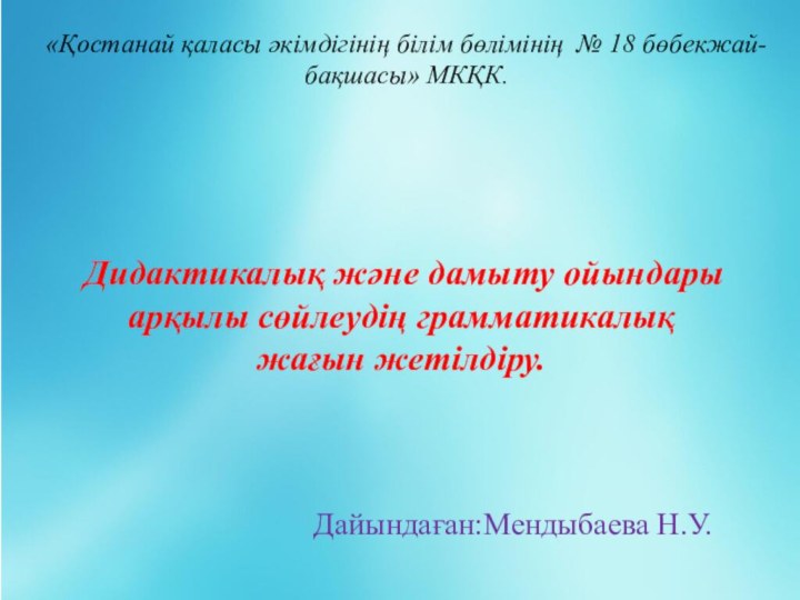 Дидактикалық және дамыту ойындары арқылы сөйлеудің грамматикалық  жағын жетілдіру. Дайындаған:Мендыбаева