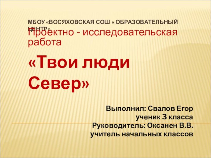 МБОУ «ВОСЯХОВСКАЯ СОШ « ОБРАЗОВАТЕЛЬНЫЙ ЦЕНТР»Проектно - исследовательская работа «Твои люди Север»Выполнил: