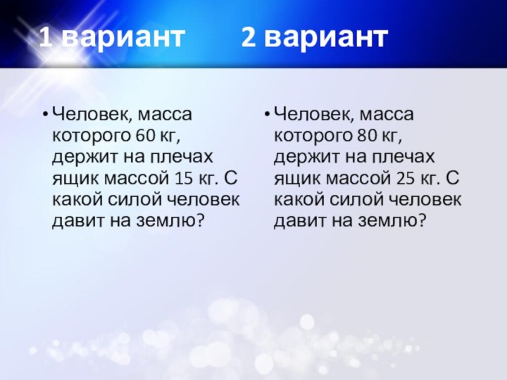 1 вариант			2 вариантЧеловек, масса которого 60 кг, держит на плечах ящик массой