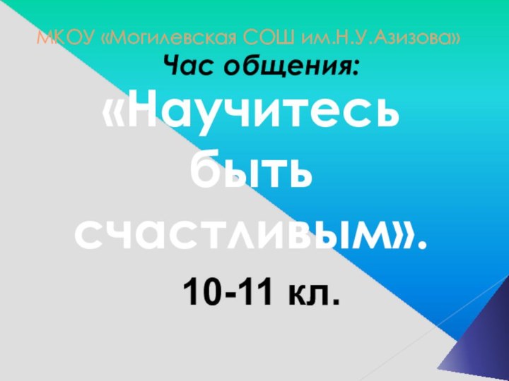 МКОУ «Могилевская СОШ им.Н.У.Азизова» Час общения: «Научитесь быть счастливым». 10-11 кл.