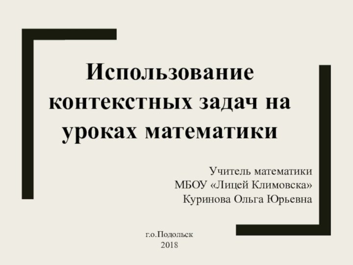 Использование контекстных задач на уроках математикиУчитель математики МБОУ «Лицей Климовска»Куринова Ольга Юрьевнаг.о.Подольск2018