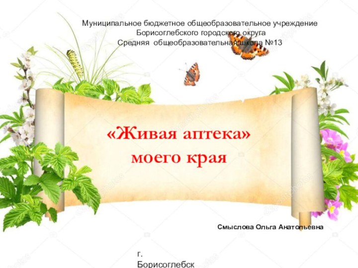 «Живая аптека» моего краяМуниципальное бюджетное общеобразовательное учреждение Борисоглебского городского округа Средняя общеобразовательная школа №13Смыслова Ольга Анатольевнаг.Борисоглебск2019год