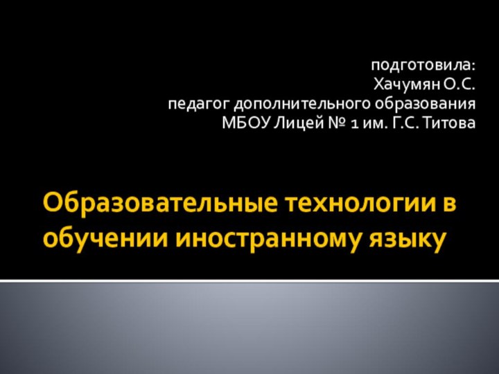 Образовательные технологии в обучении иностранному языкуподготовила: Хачумян О.С.педагог дополнительного образованияМБОУ Лицей № 1 им. Г.С. Титова