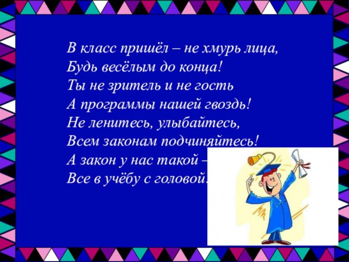 В класс пришёл – не хмурь лица,Будь весёлым до конца!Ты не зритель