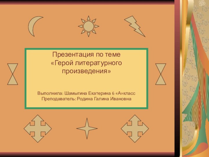 Презентация по теме «Герой литературного произведения»Выполнила: Шамыгина Екатерина 6 «А»классПреподаватель: Родина Галина Ивановна