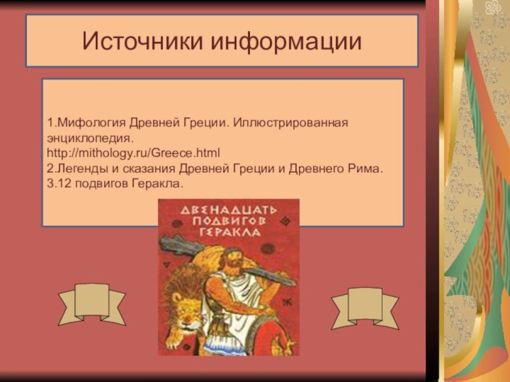 1.Мифология Древней Греции. Иллюстрированная энциклопедия. http://mithology.ru/Greece.html2.Легенды и сказания Древней Греции и Древнего Рима.3.12 подвигов Геракла.Источники информации