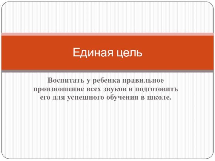 Воспитать у ребенка правильное произношение всех звуков и подготовить его для успешного обучения в школе.Единая цель