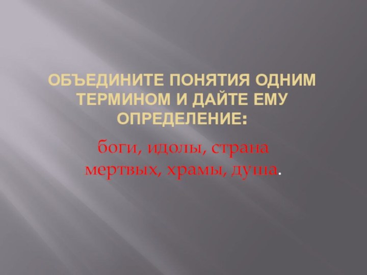 Объедините понятия одним термином и дайте ему определение:боги, идолы, страна мертвых, храмы, душа.