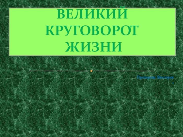 Прохорова Виктория .ВЕЛИКИЙ КРУГОВОРОТ  ЖИЗНИ