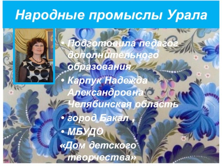 Народные промыслы Урала Подготовила педагог дополнительного образования Карпук Надежда Александровна Челябинская