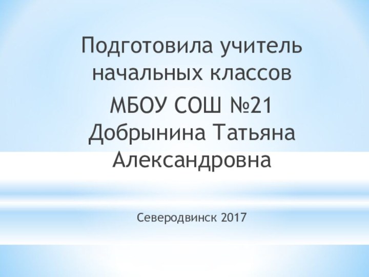 Подготовила учитель начальных классов МБОУ СОШ №21 Добрынина Татьяна АлександровнаСеверодвинск 2017