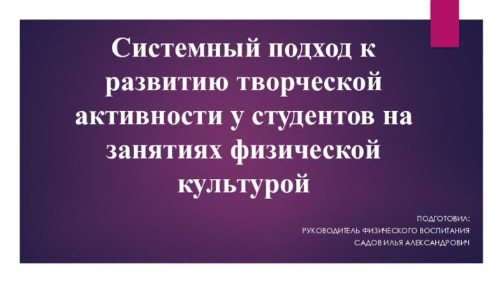 Системный подход к развитию творческой активности у студентов на занятиях физической культуройПодготовил: