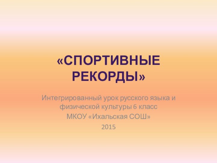 «Спортивные рекорды»Интегрированный урок русского языка и физической культуры 6 класс МКОУ «Ихальская СОШ»2015