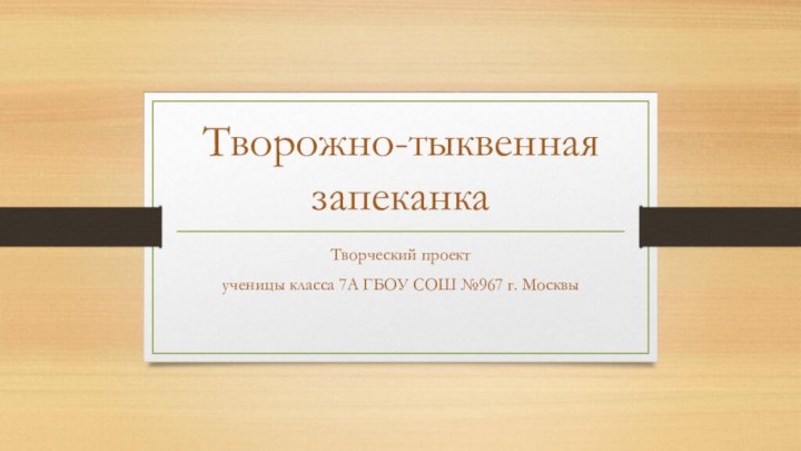 Творожно-тыквенная запеканкаТворческий проектученицы класса 7А ГБОУ СОШ №967 г. Москвы