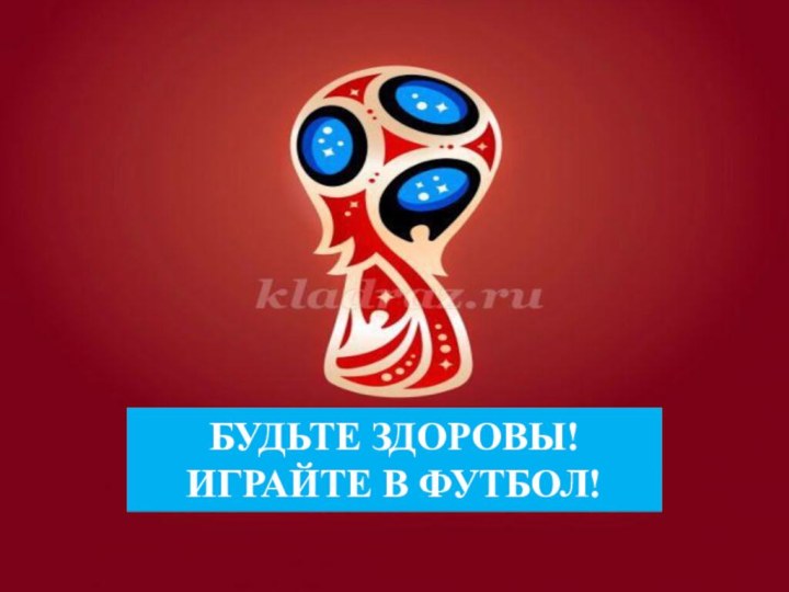 БУДЬТЕ ЗДОРОВЫ! ИГРАЙТЕ В ФУТБОЛ!