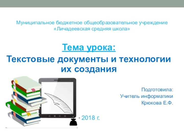 Тема урока:Текстовые документы и технологии их созданияПодготовила:Учитель информатикиКрюкова Е.Ф.2018 г.Муниципальное бюджетное общеобразовательное учреждение«Личадеевская средняя школа»