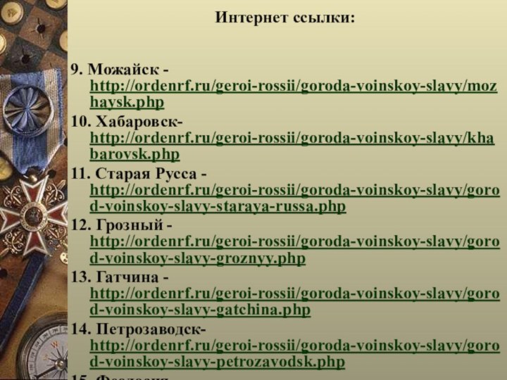 Интернет ссылки: 9. Можайск - http://ordenrf.ru/geroi-rossii/goroda-voinskoy-slavy/mozhaysk.php10. Хабаровск- http://ordenrf.ru/geroi-rossii/goroda-voinskoy-slavy/khabarovsk.php11. Старая Русса -