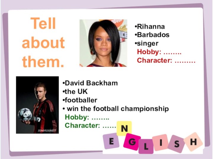 RihannaBarbadossingerHobby: ……..Character: ………Tell about them.David Backham the UKfootballer win the football championshipHobby: ……..Character: ……