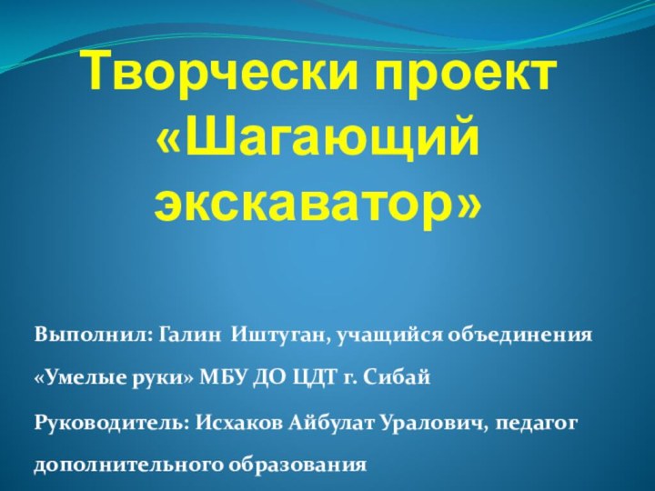 Творчески проект  «Шагающий экскаватор»Выполнил: Галин 	Иштуган, учащийся объединения «Умелые руки» МБУ