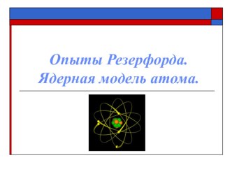 Презентация к уроку по теме: Опыт Резерфорда. Ядерная модель атома