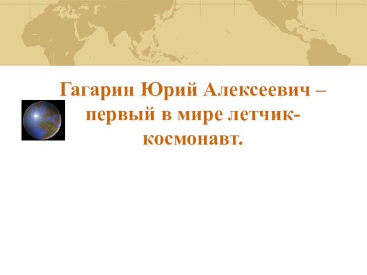 Гагарин Юрий Алексеевич – первый в мире летчик-космонавт.