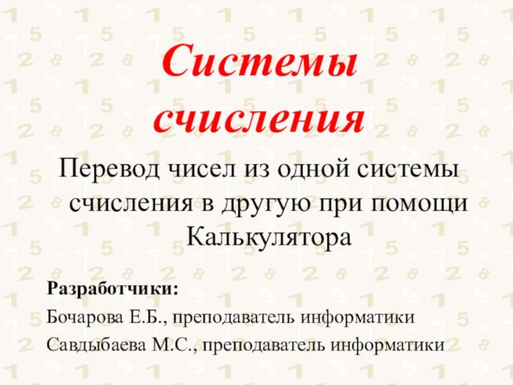 СистемысчисленияПеревод чисел из одной системы счисления в другую при помощи КалькулятораРазработчики:Бочарова Е.Б.,