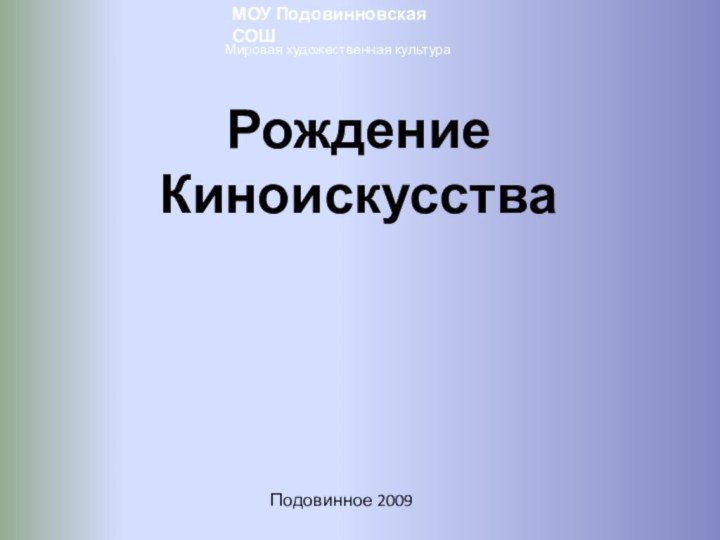 Рождение  КиноискусстваМОУ Подовинновская СОШПодовинное 2009Мировая художественная культура