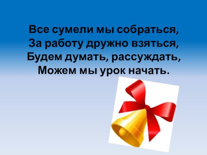 Все сумели мы собраться, За работу дружно взяться,  Будем думать, рассуждать,