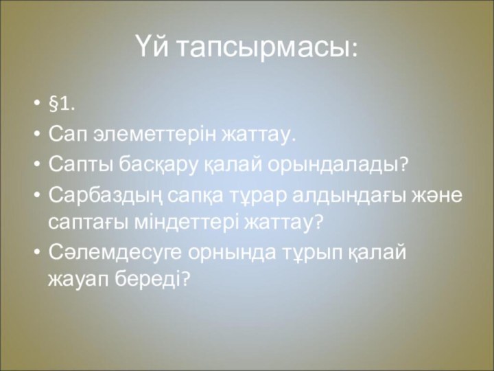 Үй тапсырмасы:§1.Сап элеметтерін жаттау.Сапты басқару қалай орындалады?Сарбаздың сапқа тұрар алдындағы және саптағы