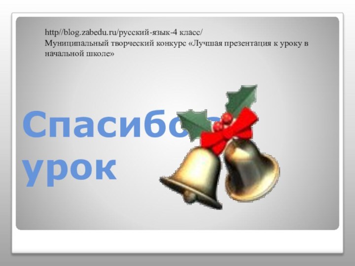 Спасибо за урок http//blog.zabedu.ru/русский-язык-4 класс/ Муниципальный творческий конкурс «Лучшая презентация к уроку в начальной школе»