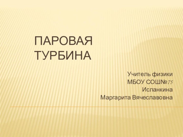 ПАРОВАЯ ТУРБИНАУчитель физики МБОУ СОШ№75Исланкина Маргарита Вячеславовна