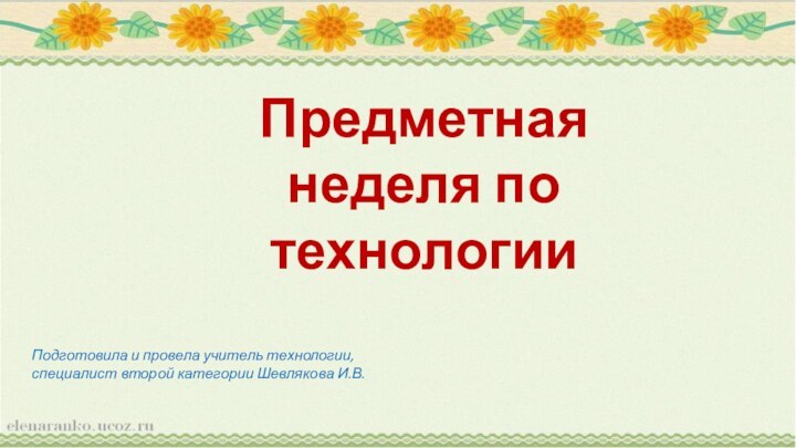 Предметная неделя по технологии Подготовила и провела учитель технологии, специалист второй категории Шевлякова И.В.