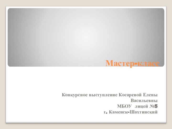 Мастер-классКонкурсное выступление Косаревой Елены ВасильевныМБОУ лицей №5г. Каменск-Шахтинский