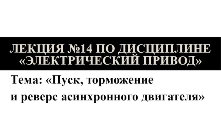 Лекция №14 по дисциплине «Электрический привод»Тема: «Пуск, торможение и реверс асинхронного двигателя»