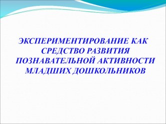 Презентация для педагогов ЭКСПЕРИМЕНТИРОВАНИЕ КАК СРЕДСТВО РАЗВИТИЯ ПОЗНАВАТЕЛЬНОЙ АКТИВНОСТИ МЛАДШИХ ДОШКОЛЬНИКОВ