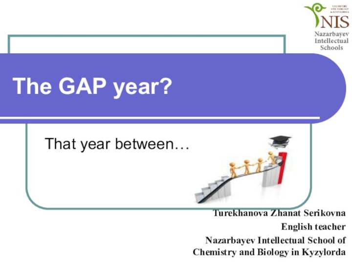 The GAP year?  That year between…Turekhanova Zhanat SerikovnaEnglish teacherNazarbayev Intellectual School of