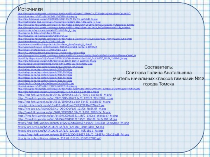 Составитель: Слиткова Галина Анатольевна учитель начальных классов гимназии №18  города ТомскаИсточникиhttps://encrypted-tbn0.gstatic.com/images?q=tbn:ANd9GcR2czgPrd1109KrXvCV_2078bejel-ovjFMjEXd4DhFQqU5B8hOhttp://s4.pic4you.ru/y2015/08-20/24687/5208699-thumb.pnghttps://img-fotki.yandex.ru/get/51809/200418627.17d/0_17a7c5_ead54b14_M.pnghttp://mathematics-tests.com/images/stories/matematika/1-klass/1-klass-zifra_6_7.jpghttps://encrypted-tbn3.gstatic.com/images?q=tbn:ANd9GcS8ZpIGWKPH2PQbYt6mDX7oxvxNzbQi5G7nvfLbZoNsIsC2GKLtbghttps://encrypted-tbn1.gstatic.com/images?q=tbn:ANd9GcS7WgGld8RwYTrFc2Pc8X_8xi0qL3fIwvv6v4K0YUfq_wEa1w-Xhttp://steshka.ru/wp-content/uploads/2015/03/cifra_6_7.jpghttp://games-for-kids.ru/img/cifra-6-200.pnghttp://festival.1september.ru/articles/634854/04.jpghttps://encrypted-tbn2.gstatic.com/images?q=tbn:ANd9GcS6zjorDtsaVfFvsecUSXNZixqrByzE_7U9AyyQyZOJAxUKgxpNHghttp://ramki-kartinki.ru/_ph/16/2/243719597.jpghttp://www.razumniki.ru/images/articles/obuchenie_detey/propisi_6_cifra.gifhttp://vseprivoroty.ru/wp-content/uploads/2015/09/animated-number-6-36904.gifhttp://images.myshared.ru/17/1134981/slide_3.jpghttp://i766.photobucket.com/albums/xx301/marusane81/4decac7f.jpghttps://encrypted-tbn1.gstatic.com/images?q=tbn:ANd9GcQT7yumcQ-JNKWqDbsvaCmQBSRE97ueNibYEe6fAaWepCRP0Q_Nhttp://1.bp.blogspot.com/-LJjSkQnuvlE/U3CfbJ7KXjI/AAAAAAAAAJU/yzI7zLBZ_Gs/s1600/0_86924_71d36e8f_M.pnghttps://img-fotki.yandex.ru/get/5206/200418627.118/0_15a414_22c9953c_M.pnghttp:///datai/matematika/Pismo-tsifry-6/0005-013-Pismo-tsifry-6.jpghttp://webmamka.ru/wp-content/uploads/2015/04/yqn_uIAAPcs.jpghttp://raduga.name/wp-content/uploads/2015/03/51.jpghttp://raduga.name/wp-content/uploads/2015/03/41.jpghttp://raduga.name/wp-content/uploads/2015/03/31.jpghttp://raduga.name/wp-content/uploads/2015/03/21.jpghttp://raduga.name/wp-content/uploads/2015/03/11.jpghttp://oboi-3d.ru/image/data/wallpapers/map/M529-1.jpghttp://s4.pic4you.ru/y2014/06-17/12216/4452379-thumb.pnghttps://encrypted-tbn2.gstatic.com/images?q=tbn:ANd9GcQQKAEa0b-Nhtm0wXAfnpWz_B6rYbiox7e5FIsU9FvpsP9THf7ftu766Hw