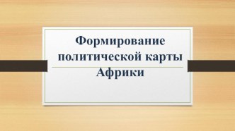 Презентация по географии на тему Формирование политической карты Африки (10 класс)