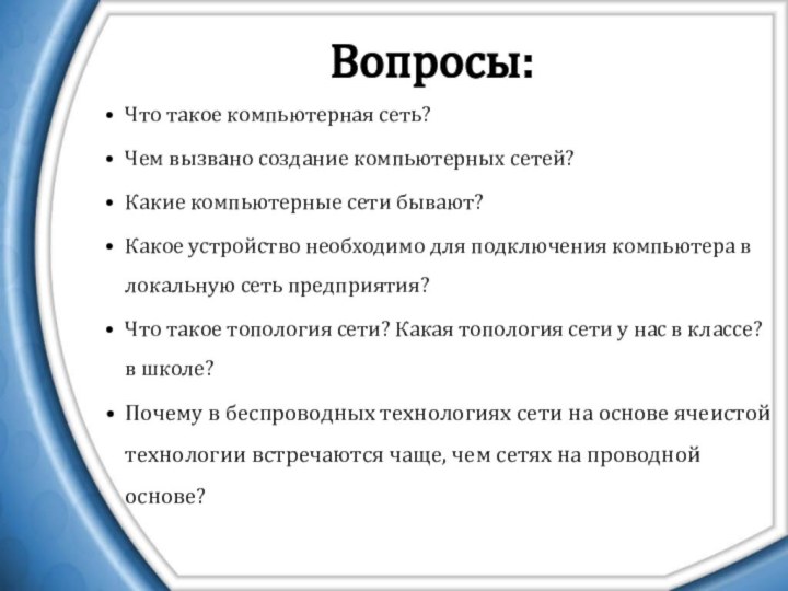 Вопросы:Что такое компьютерная сеть? Чем вызвано создание компьютерных сетей?Какие компьютерные сети бывают?Какое