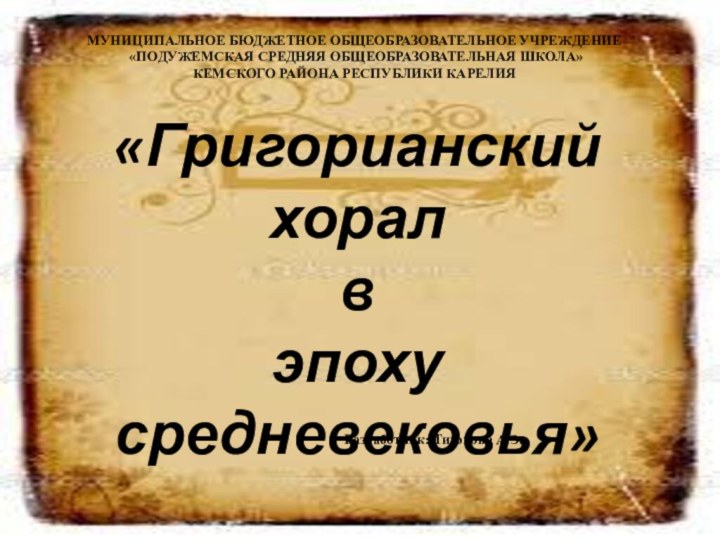 «Григорианский хорал в эпоху средневековья» МУНИЦИПАЛЬНОЕ БЮДЖЕТНОЕ ОБЩЕОБРАЗОВАТЕЛЬНОЕ УЧРЕЖДЕНИЕ  «ПОДУЖЕМСКАЯ СРЕДНЯЯ