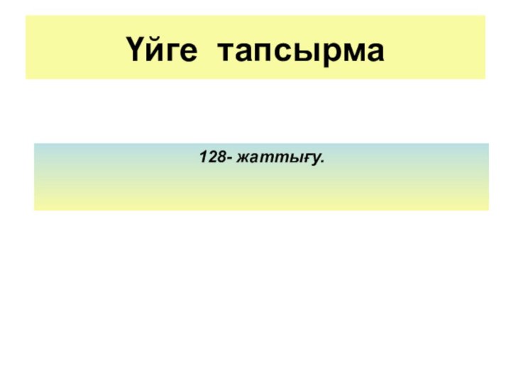 Үйге тапсырма 128- жаттығу.