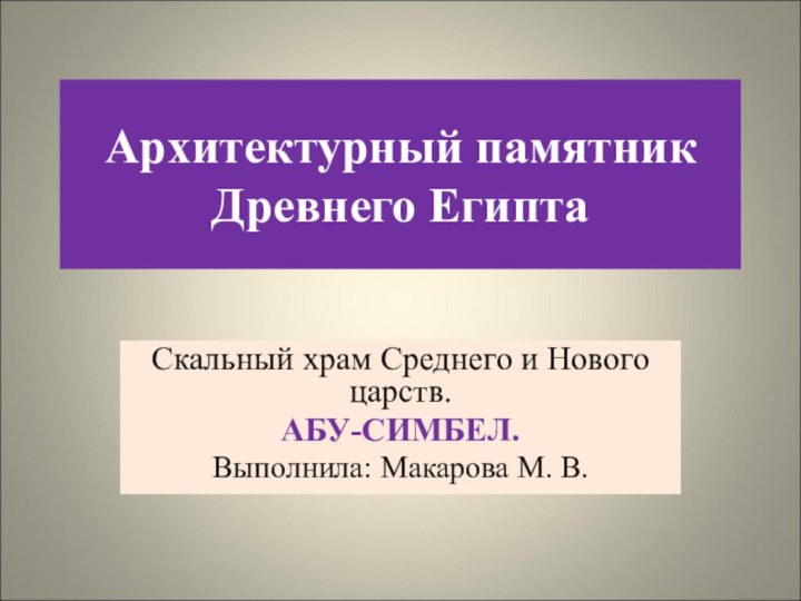 Архитектурный памятник Древнего ЕгиптаСкальный храм Среднего и Нового царств.АБУ-СИМБЕЛ.Выполнила: Макарова М. В.